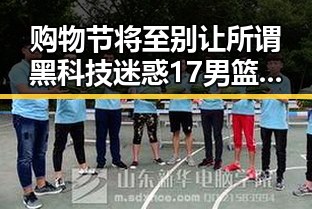 购物节将至别让所谓黑科技迷惑 17男篮公布14人名单引发关注