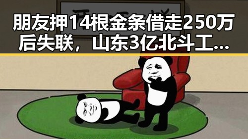 朋友押14根金条借走250万后失联，山东3亿北斗工程疑似“脆皮底座”引发实锤质疑