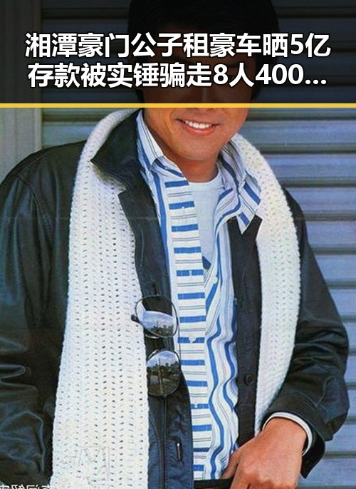 湘潭豪门公子租豪车晒5亿存款被实锤骗走8人400万元的背后故事
