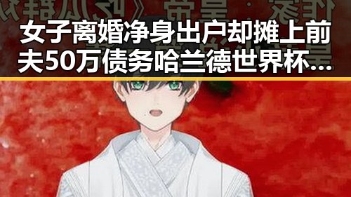 女子离婚净身出户却摊上前夫50万债务 哈兰德世界杯首秀独中两元引热议
