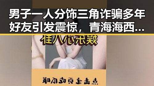 男子一人分饰三角诈骗多年好友引发震惊，青海海西州直辖区发生4级地震引发关注