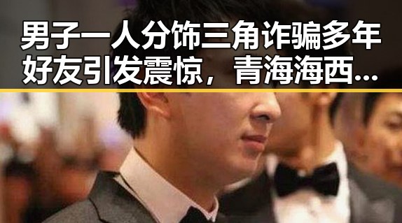 男子一人分饰三角诈骗多年好友引发震惊,青海海西州直辖区发生4级地震引发关注