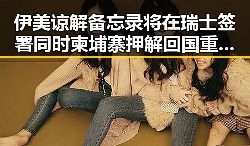 伊美谅解备忘录将在瑞士签署同时柬埔寨押解回国重要骨干成员刘事件引发关注